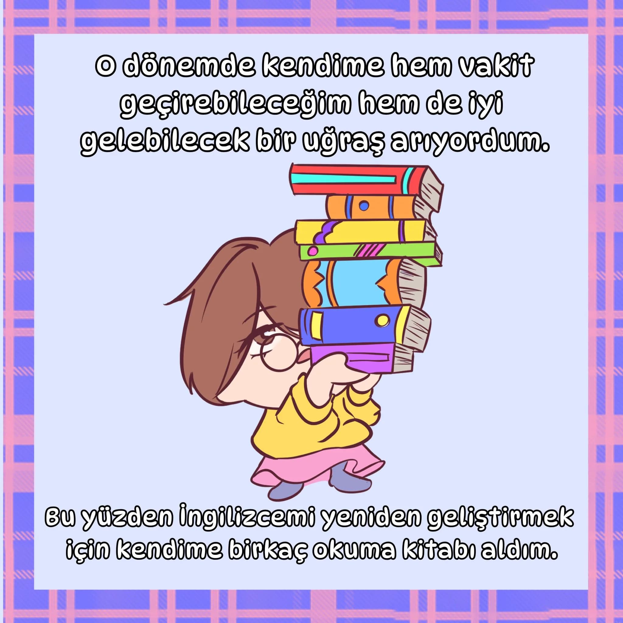 O dönemde kendime hem vakit geçirebileceğim hem de iyi gelebilecek bir uğraş arıyordum. Bu yüzden İngilizcemi yeniden geliştirmek için kendime birkaç okuma kitabı aldım.