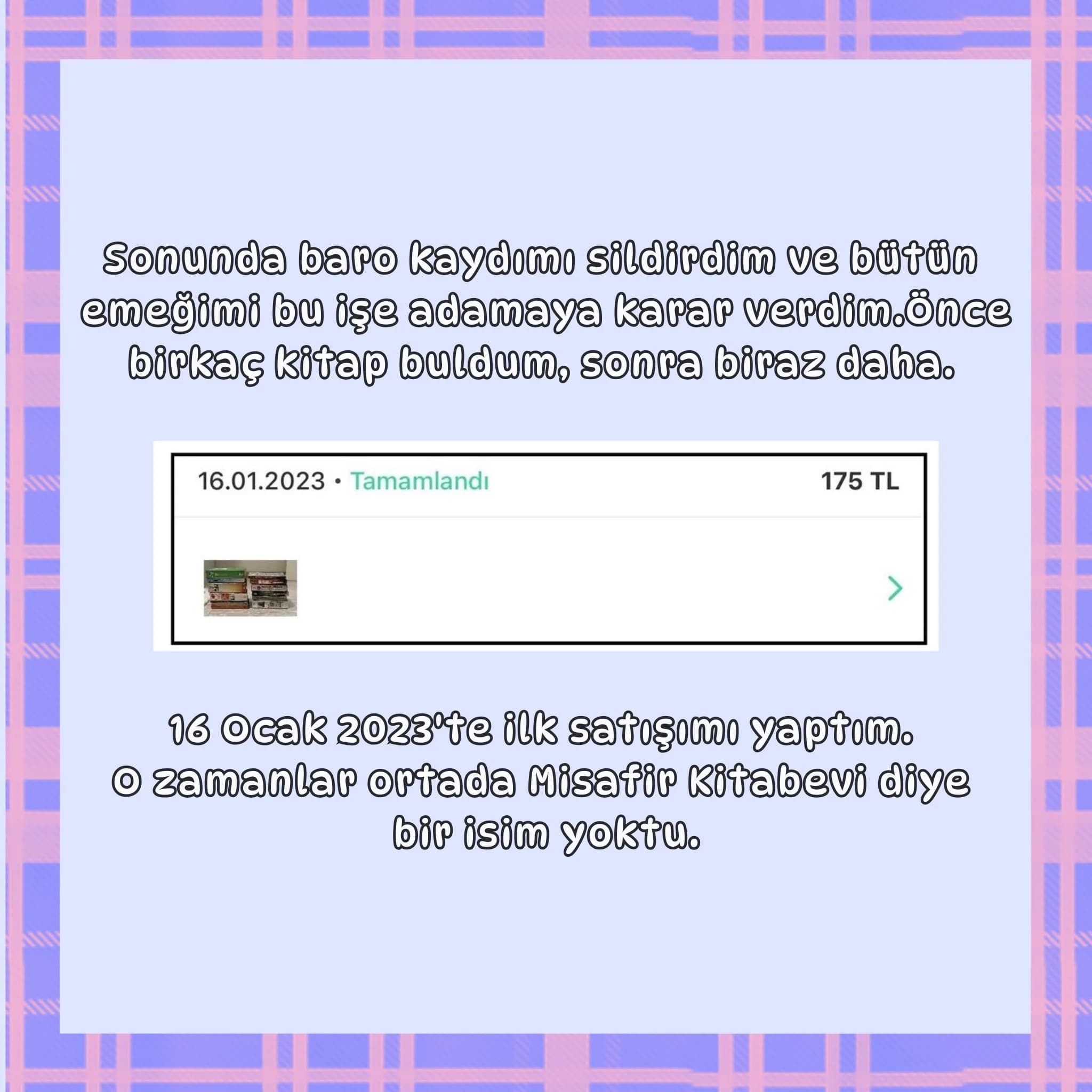 Sonunda bana kaydımı sildirdim ve bütün emeğimi bu işe adamaya karar verdim. Önce birkaç kitap buldum, sonra biraz daha. 16 Ocak 2023’te ilk satışımı yaptım. O zamanlar ortada Misafir Kitabevi diye bir isim yoktu.